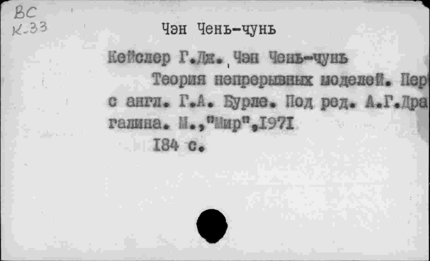 ﻿Чэн Чень-чунь
Койслер Г.Ди. (Чан Чень-чунь
Теория непрерывных моделей. Пер с англ. Г.А. Зурле. Под род. А.Г.Лра гадина. М.э^лир^ХЭ?!
184 с.